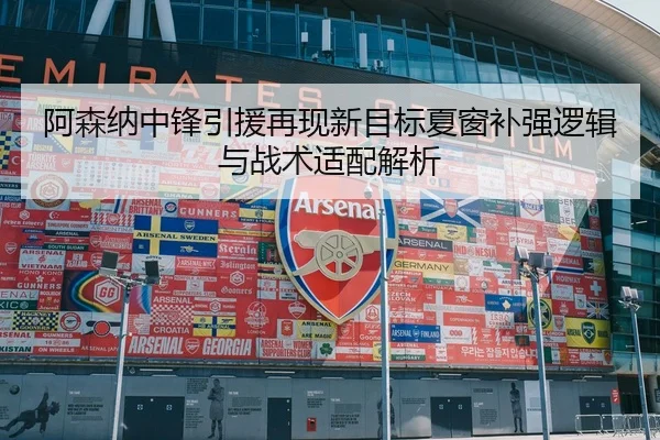 阿森纳中锋引援再现新目标夏窗补强逻辑与战术适配解析