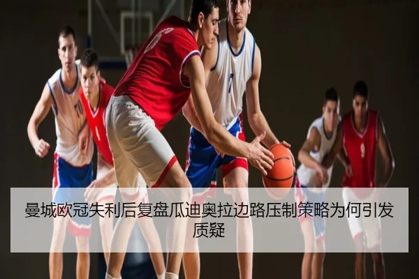 曼城欧冠失利后复盘瓜迪奥拉边路压制策略为何引发质疑